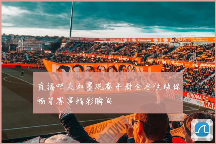直播吧美加墨观赛手册全方位助你畅享赛事精彩瞬间