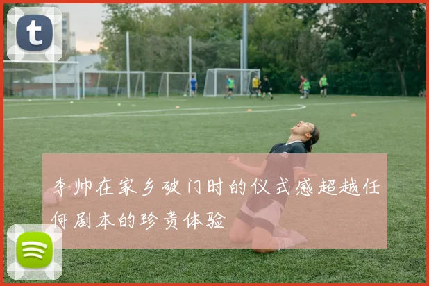 李帅在家乡破门时的仪式感超越任何剧本的珍贵体验