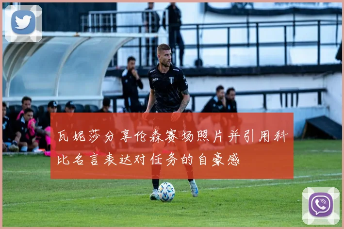 瓦妮莎分享伦森赛场照片并引用科比名言表达对任务的自豪感