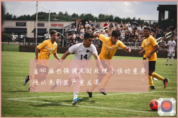 吉田麻也强调及时处理小伤的重要性以免引发严重后果