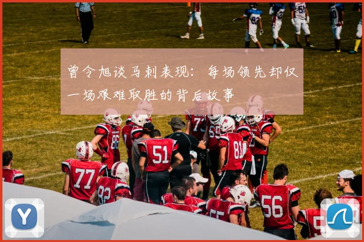 曾令旭谈马刺表现：每场领先却仅一场艰难取胜的背后故事