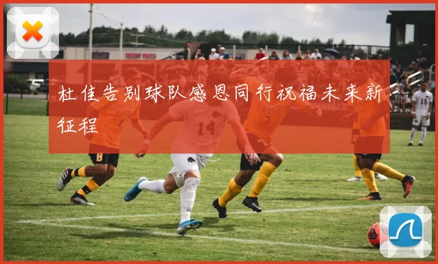 杜佳告别球队感恩同行祝福未来新征程