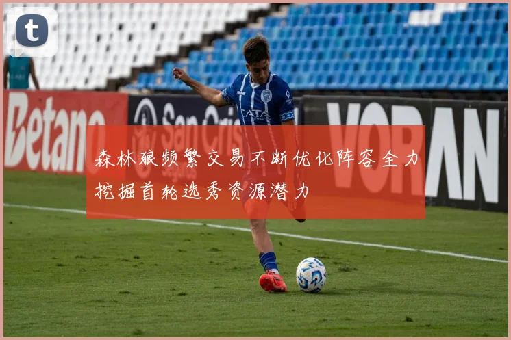 森林狼频繁交易不断优化阵容全力挖掘首轮选秀资源潜力