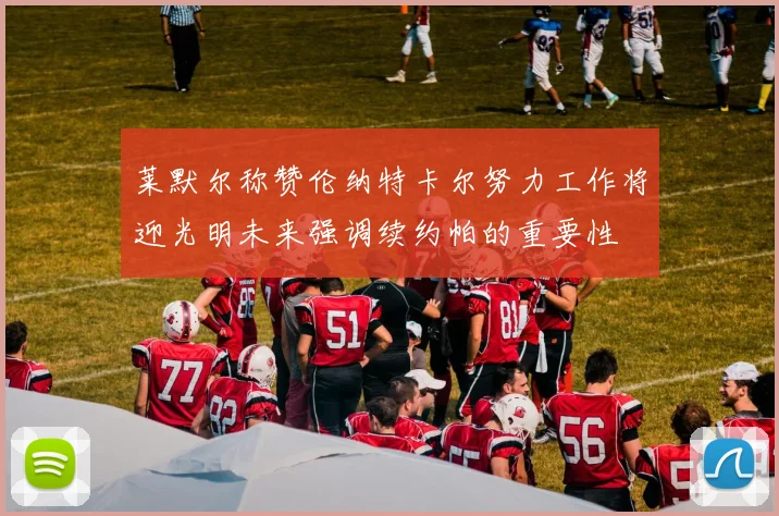 莱默尔称赞伦纳特卡尔努力工作将迎光明未来强调续约帕的重要性