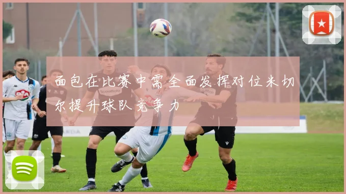 面包在比赛中需全面发挥对位米切尔提升球队竞争力