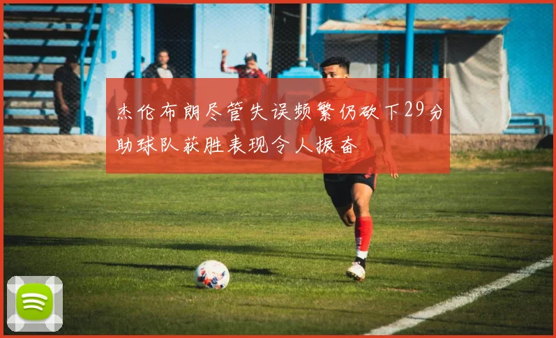 杰伦布朗尽管失误频繁仍砍下29分助球队获胜表现令人振奋