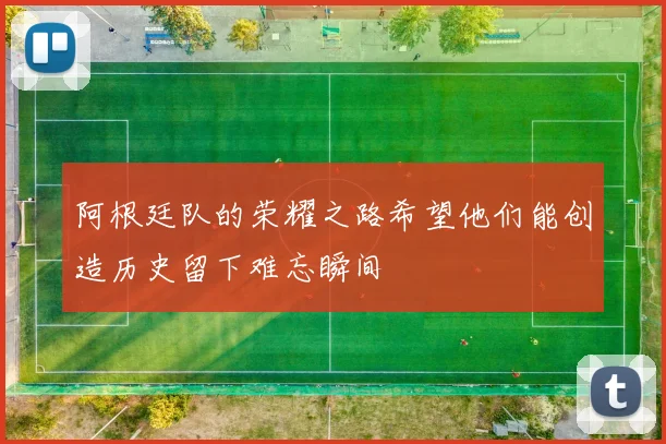阿根廷队的荣耀之路希望他们能创造历史留下难忘瞬间