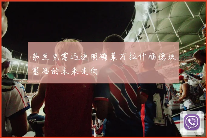 弗里克需迅速明确莱万拉什福德坎塞洛的未来走向