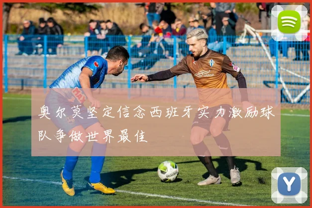 奥尔莫坚定信念西班牙实力激励球队争做世界最佳