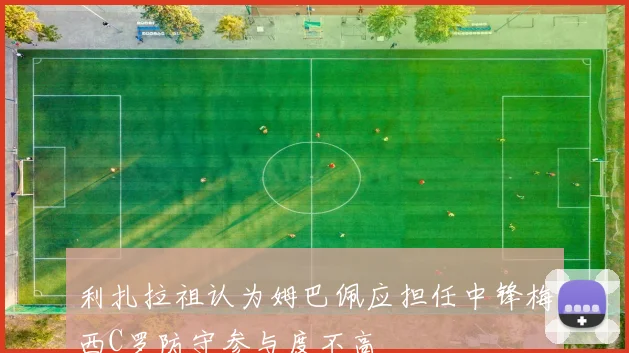 利扎拉祖认为姆巴佩应担任中锋梅西C罗防守参与度不高