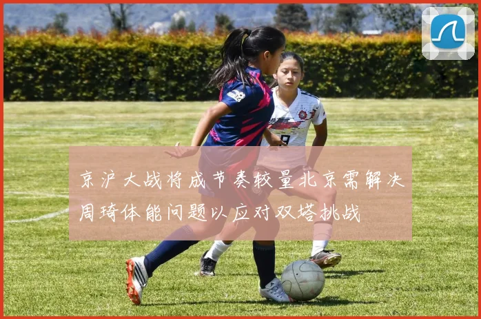 京沪大战将成节奏较量北京需解决周琦体能问题以应对双塔挑战