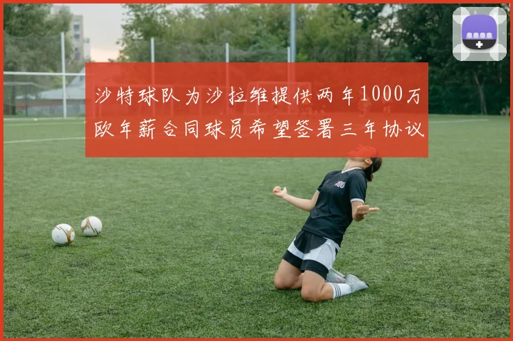 沙特球队为沙拉维提供两年1000万欧年薪合同球员希望签署三年协议