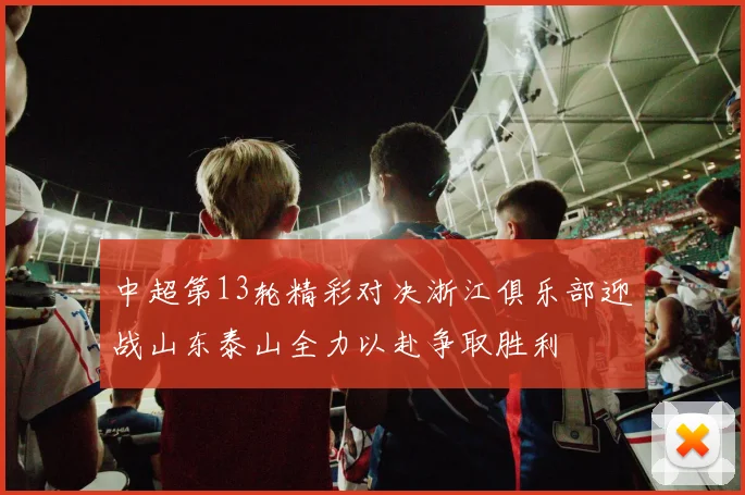 中超第13轮精彩对决浙江俱乐部迎战山东泰山全力以赴争取胜利