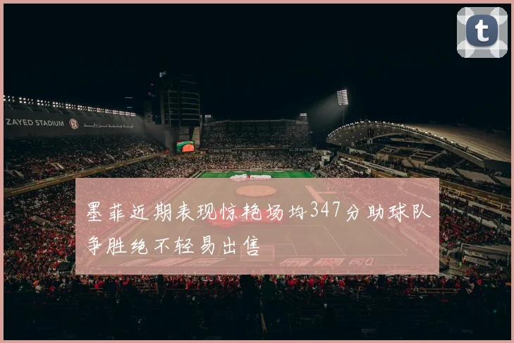 墨菲近期表现惊艳场均347分助球队争胜绝不轻易出售