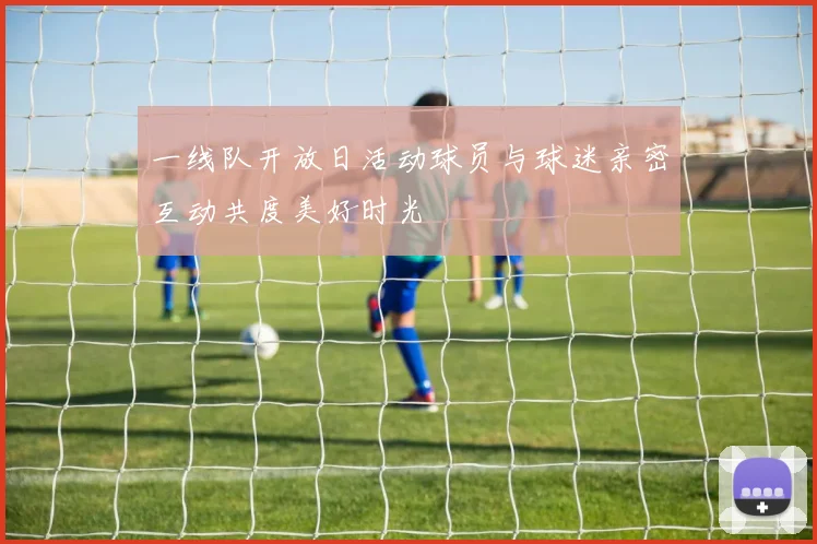 一线队开放日活动球员与球迷亲密互动共度美好时光