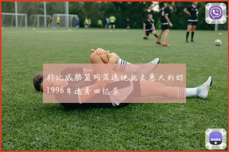 科比威胁篮网若选他就去意大利的1996年选秀回忆录